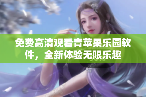 免费高清观看青苹果乐园软件，全新体验无限乐趣