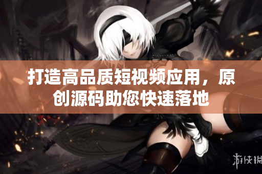 打造高品质短视频应用，原创源码助您快速落地