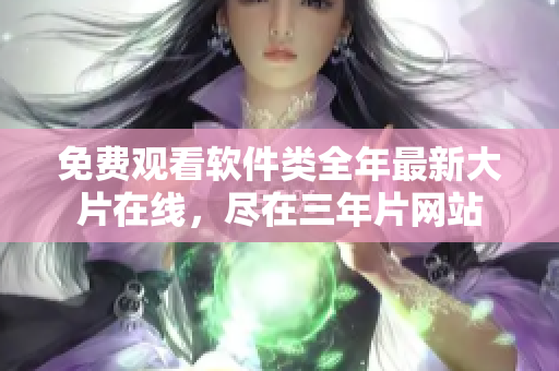 免费观看软件类全年最新大片在线，尽在三年片网站