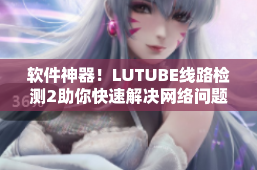 软件神器！LUTUBE线路检测2助你快速解决网络问题