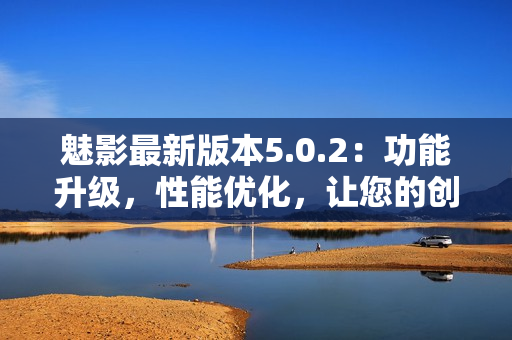 魅影最新版本5.0.2：功能升级，性能优化，让您的创作更加高效
