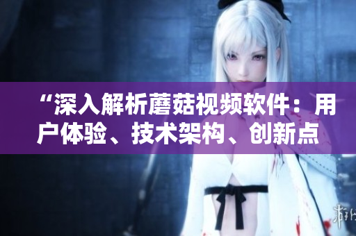 “深入解析蘑菇视频软件：用户体验、技术架构、创新点全面剖析”