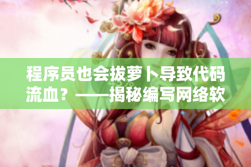 程序员也会拔萝卜导致代码流血？——揭秘编写网络软件的惊心经历