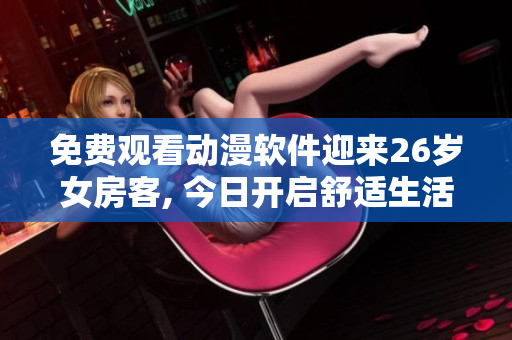免费观看动漫软件迎来26岁女房客, 今日开启舒适生活