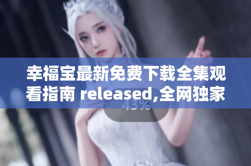 幸福宝最新免费下载全集观看指南 released,全网独家软件资源分享