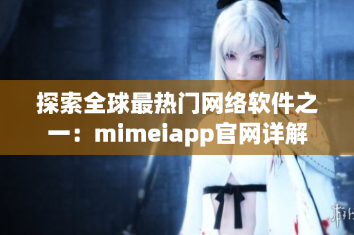 探索全球最热门网络软件之一：mimeiapp官网详解