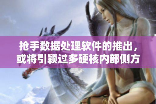 抢手数据处理软件的推出，或将引颖过多硬核内部侧方！