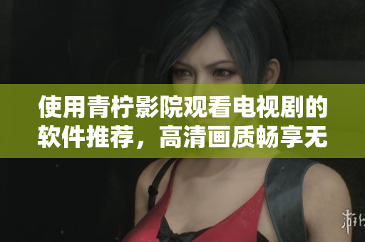 使用青柠影院观看电视剧的软件推荐，高清画质畅享无阻