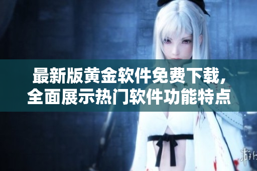 最新版黄金软件免费下载,全面展示热门软件功能特点