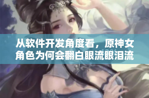 从软件开发角度看，原神女角色为何会翻白眼流眼泪流口水？