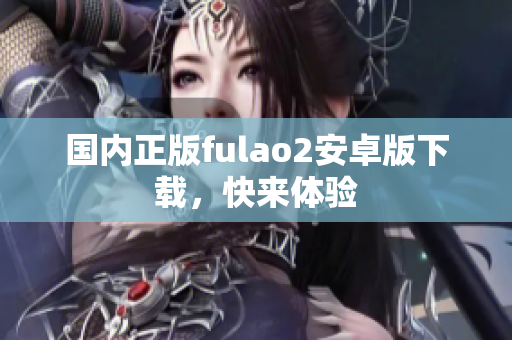 国内正版fulao2安卓版下载，快来体验