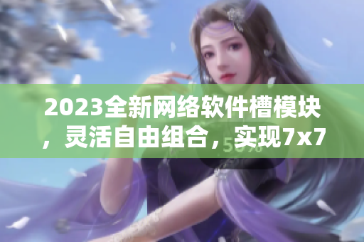 2023全新网络软件槽模块，灵活自由组合，实现7x7x7x多种交互方案