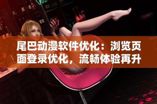 尾巴动漫软件优化：浏览页面登录优化，流畅体验再升级