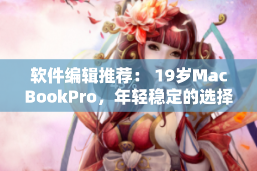 软件编辑推荐： 19岁MacBookPro，年轻稳定的选择