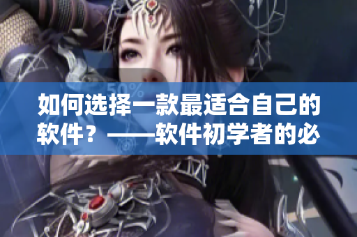 如何选择一款最适合自己的软件？——软件初学者的必备指南