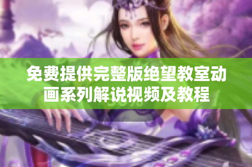 免费提供完整版绝望教室动画系列解说视频及教程