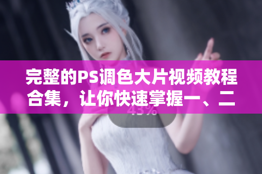 完整的PS调色大片视频教程合集，让你快速掌握一、二级调色技巧