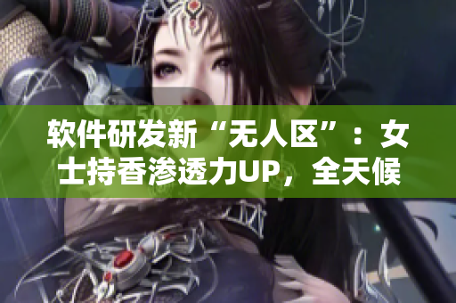 软件研发新“无人区”：女士持香渗透力UP，全天候留香