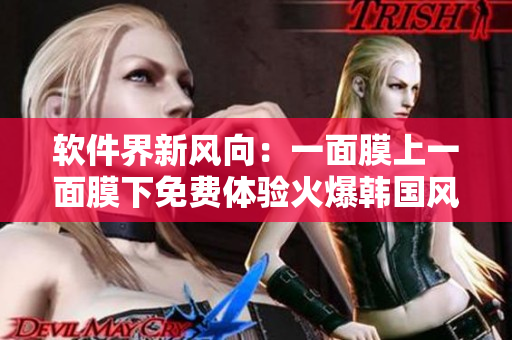 软件界新风向：一面膜上一面膜下免费体验火爆韩国风