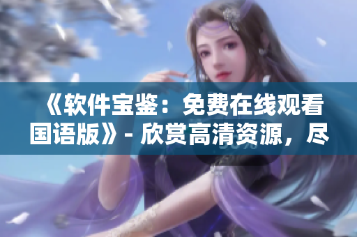 《软件宝鉴：免费在线观看国语版》- 欣赏高清资源，尽在软件平台