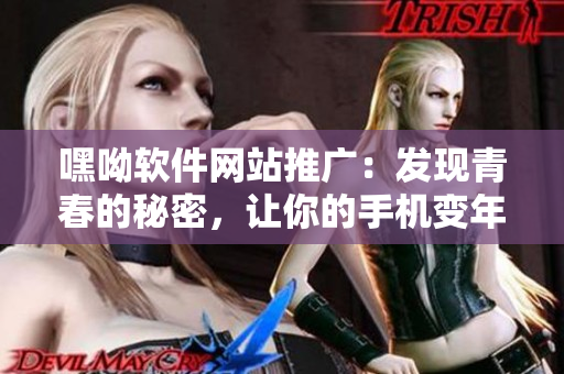 嘿呦软件网站推广：发现青春的秘密，让你的手机变年轻