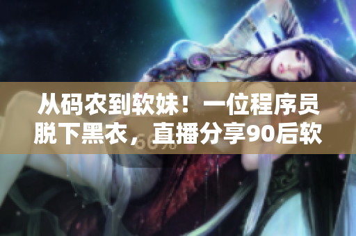从码农到软妹！一位程序员脱下黑衣，直播分享90后软件开发心路历程