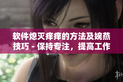 软件熄灭痒痒的方法及婉燕技巧 - 保持专注，提高工作效率