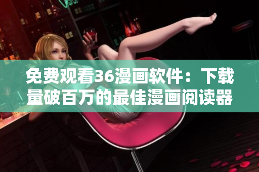 免费观看36漫画软件：下载量破百万的最佳漫画阅读器！
