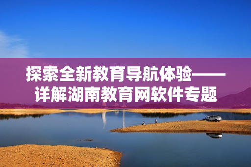 探索全新教育导航体验——详解湖南教育网软件专题