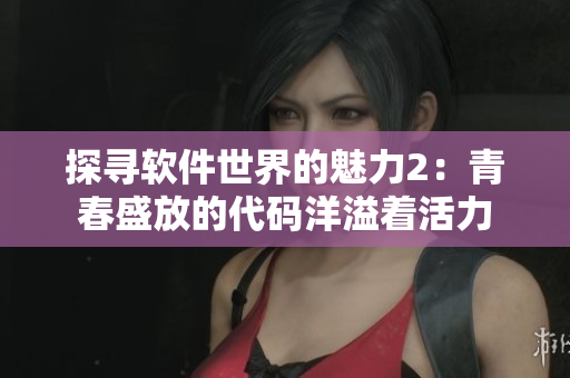 探寻软件世界的魅力2：青春盛放的代码洋溢着活力