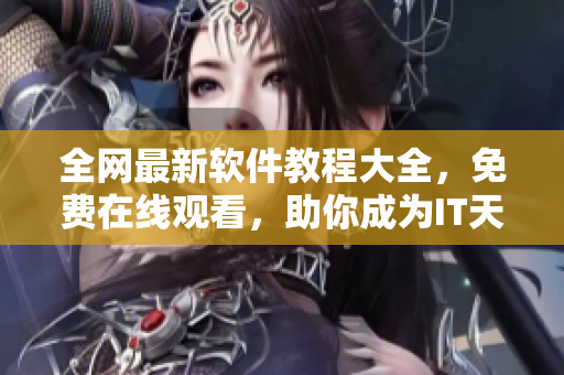 全网最新软件教程大全，免费在线观看，助你成为IT天才！