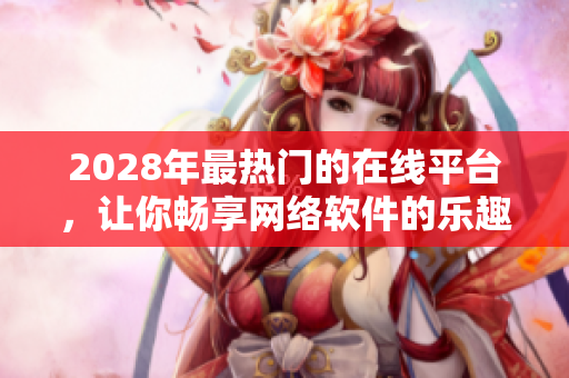 2028年最热门的在线平台，让你畅享网络软件的乐趣