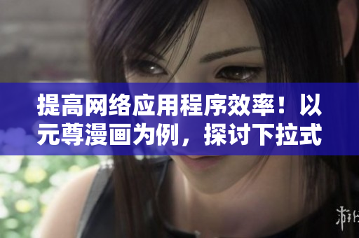 提高网络应用程序效率！以元尊漫画为例，探讨下拉式6漫画技术