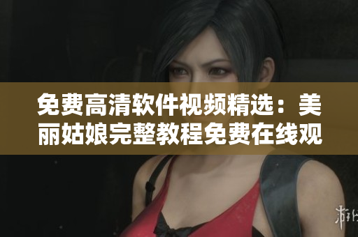 免费高清软件视频精选：美丽姑娘完整教程免费在线观看