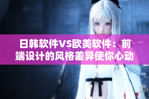 日韩软件VS欧美软件：前端设计的风格差异使你心动？