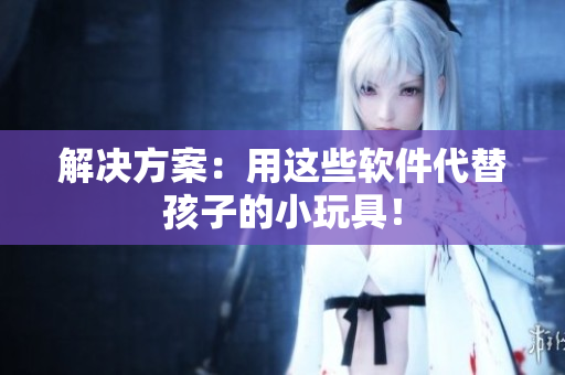 解决方案：用这些软件代替孩子的小玩具！