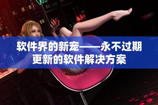 软件界的新宠——永不过期更新的软件解决方案