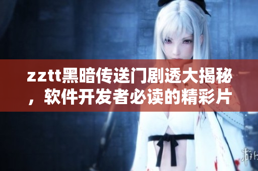zztt黑暗传送门剧透大揭秘，软件开发者必读的精彩片段揭秘