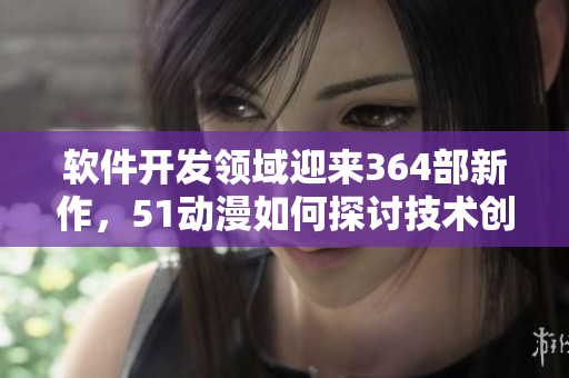 软件开发领域迎来364部新作，51动漫如何探讨技术创新