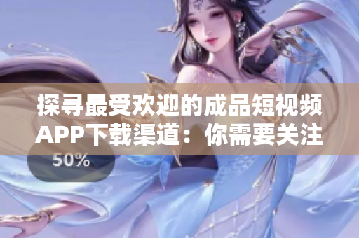 探寻最受欢迎的成品短视频APP下载渠道：你需要关注哪些途径？