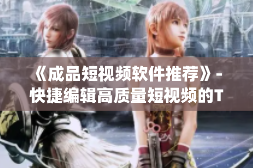 《成品短视频软件推荐》- 快捷编辑高质量短视频的Top App推荐
