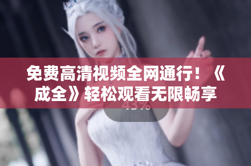 免费高清视频全网通行！《成全》轻松观看无限畅享