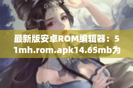 最新版安卓ROM编辑器：51mh.rom.apk14.65mb为你打造的高效软件