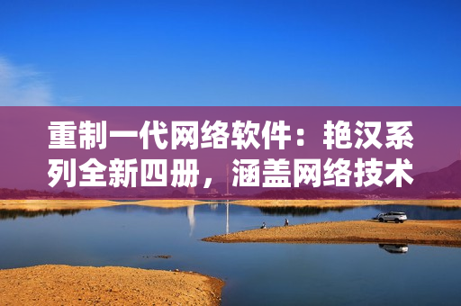 重制一代网络软件：艳汉系列全新四册，涵盖网络技术的深入探索