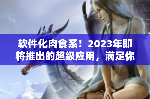 软件化肉食系！2023年即将推出的超级应用，满足你的多重需求！