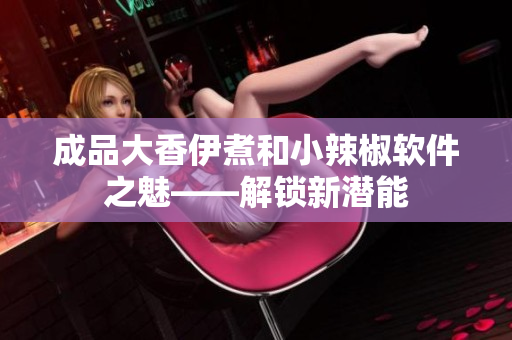 成品大香伊煮和小辣椒软件之魅——解锁新潜能