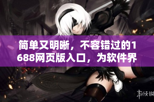 简单又明晰，不容错过的1688网页版入口，为软件界带来更优质的采购体验