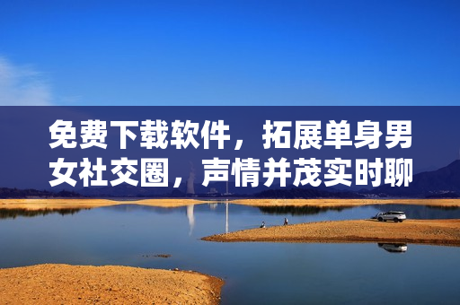 免费下载软件，拓展单身男女社交圈，声情并茂实时聊天