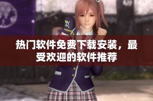 热门软件免费下载安装，最受欢迎的软件推荐