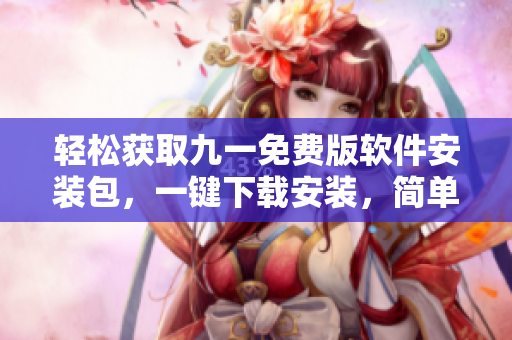 轻松获取九一免费版软件安装包，一键下载安装，简单高效